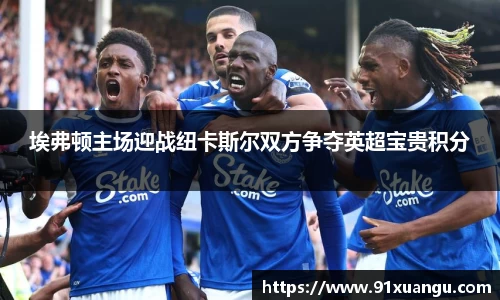 埃弗顿主场迎战纽卡斯尔双方争夺英超宝贵积分