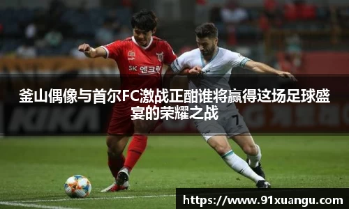 釜山偶像与首尔FC激战正酣谁将赢得这场足球盛宴的荣耀之战