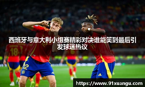 西班牙与意大利小组赛精彩对决谁能笑到最后引发球迷热议
