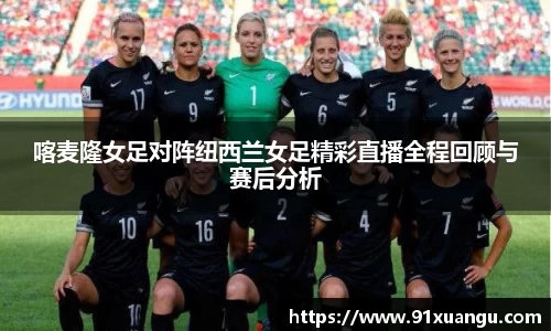 喀麦隆女足对阵纽西兰女足精彩直播全程回顾与赛后分析