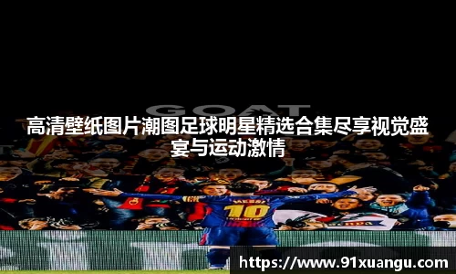 高清壁纸图片潮图足球明星精选合集尽享视觉盛宴与运动激情
