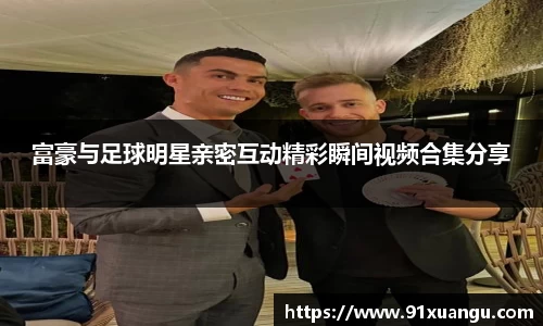 富豪与足球明星亲密互动精彩瞬间视频合集分享